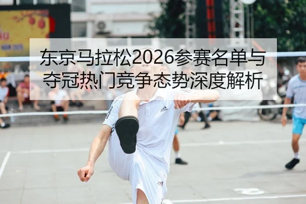 东京马拉松2026参赛名单与夺冠热门竞争态势深度解析