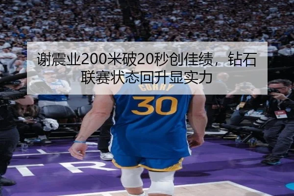 谢震业200米破20秒创佳绩，钻石联赛状态回升显实力