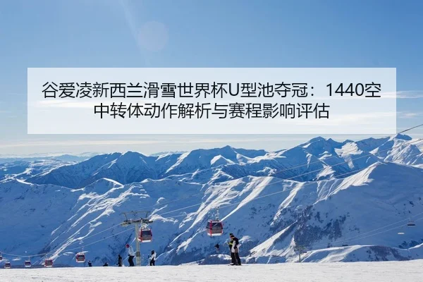 谷爱凌新西兰滑雪世界杯U型池夺冠：1440空中转体动作解析与赛程影响评估