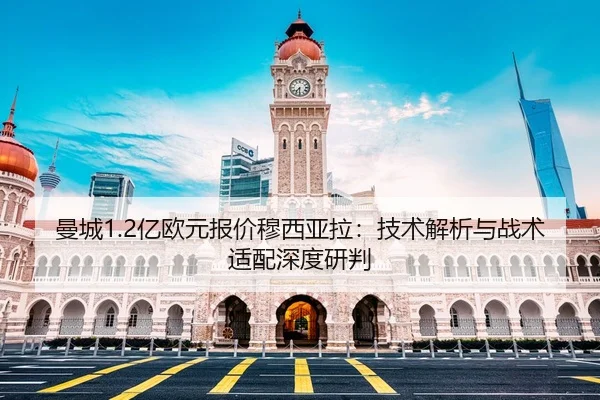 曼城1.2亿欧元报价穆西亚拉：技术解析与战术适配深度研判