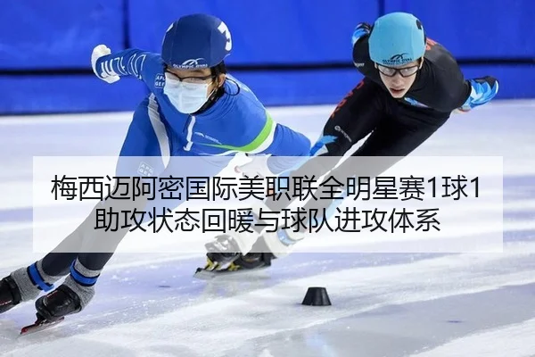 梅西迈阿密国际美职联全明星赛1球1助攻状态回暖与球队进攻体系